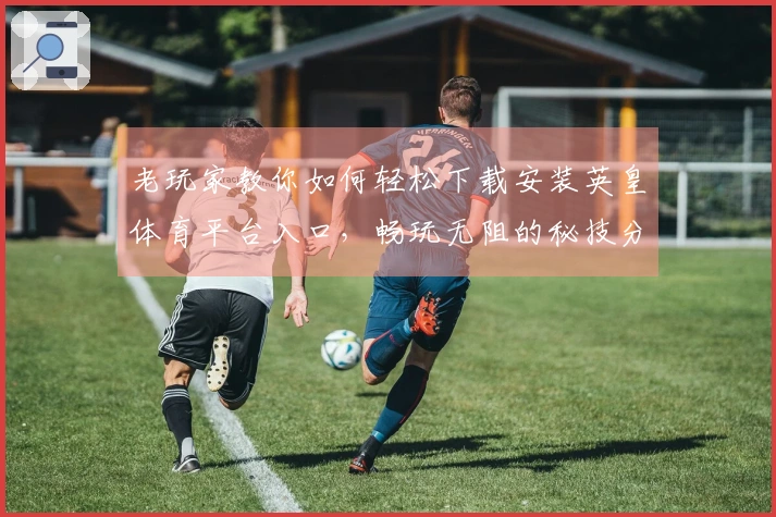 老玩家教你如何轻松下载安装英皇体育平台入口，畅玩无阻的秘技分享