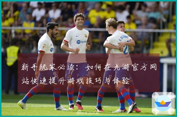 新手玩家必读：如何在九游官方网站快速提升游戏技巧与体验