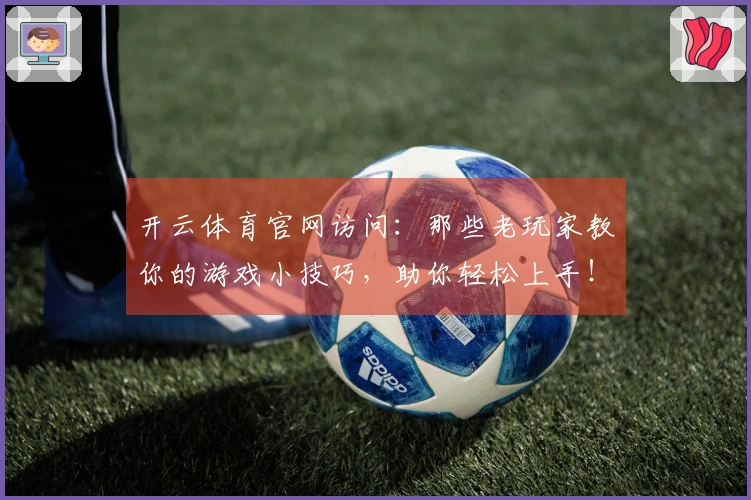开云体育官网访问：那些老玩家教你的游戏小技巧，助你轻松上手！