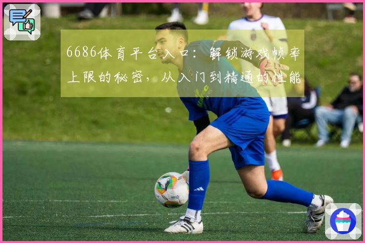 6686体育平台入口：解锁游戏帧率上限的秘密，从入门到精通的性能调优指南