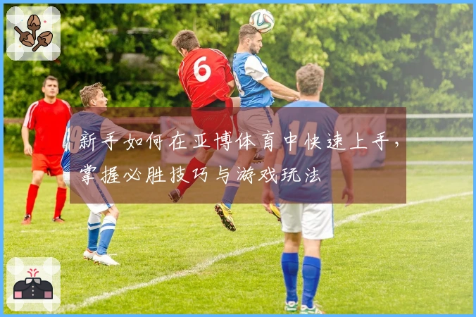 新手如何在亚博体育中快速上手，掌握必胜技巧与游戏玩法