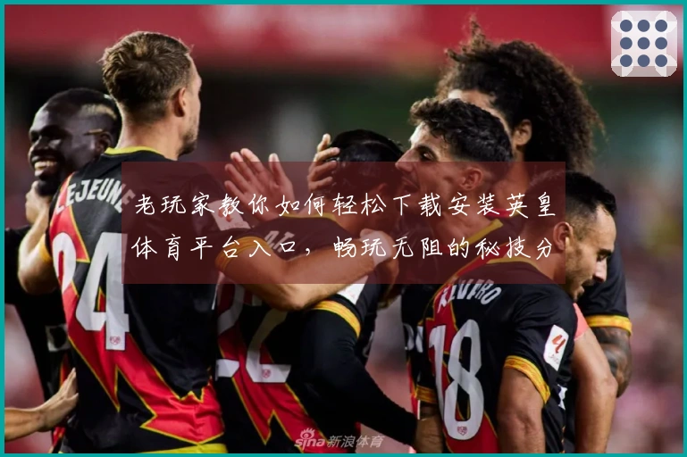 老玩家教你如何轻松下载安装英皇体育平台入口，畅玩无阻的秘技分享