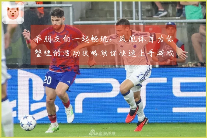 和朋友们一起畅玩，凤凰体育为你整理的活动攻略助你快速上手游戏！