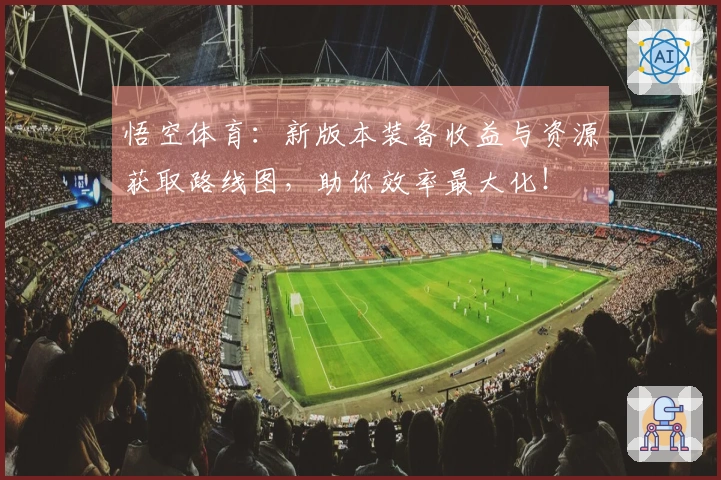 悟空体育：新版本装备收益与资源获取路线图，助你效率最大化！