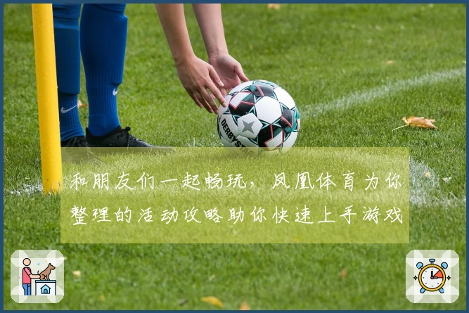 和朋友们一起畅玩，凤凰体育为你整理的活动攻略助你快速上手游戏！